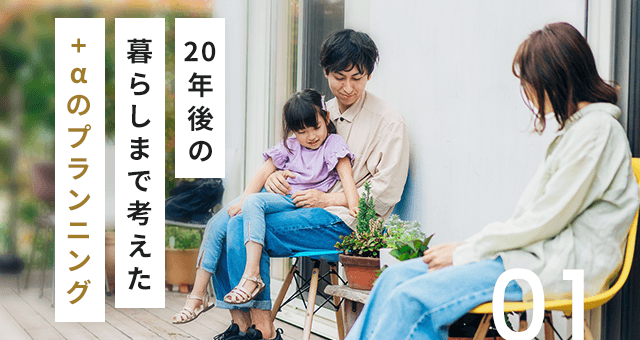 01 20年後の暮らしまで考えた+αのプランニング