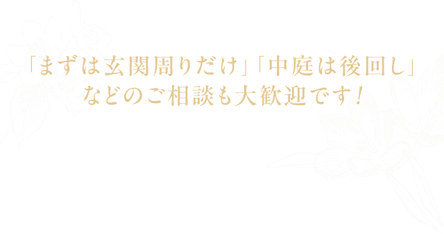 まずは玄関周りだけ、中庭は後回しなどのご相談も大歓迎です！